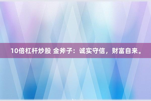 10倍杠杆炒股 金斧子：诚实守信，财富自来。