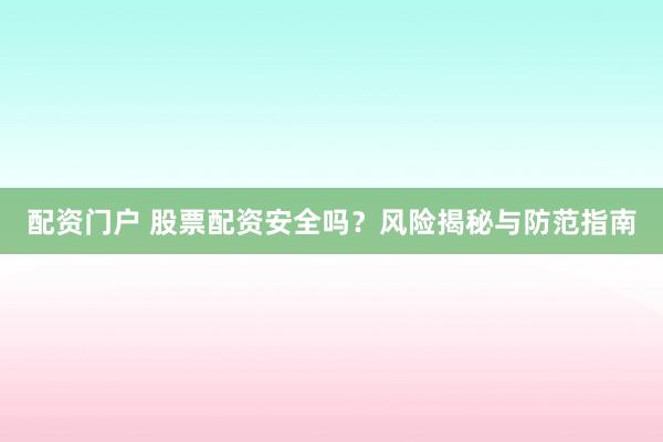 配资门户 股票配资安全吗？风险揭秘与防范指南