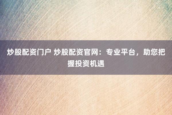 炒股配资门户 炒股配资官网：专业平台，助您把握投资机遇