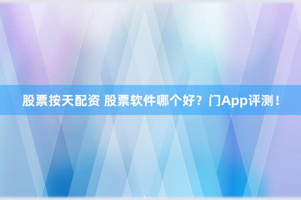股票按天配资 股票软件哪个好?门App评测!