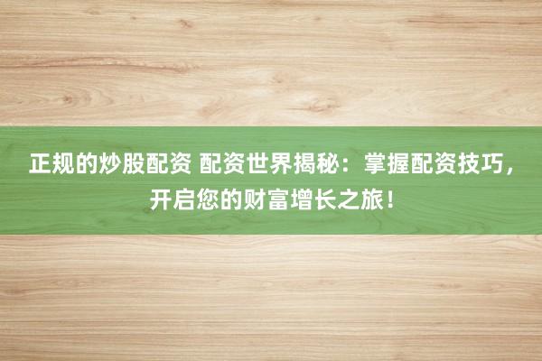 正规的炒股配资 配资世界揭秘：掌握配资技巧，开启您的财富增长之旅！