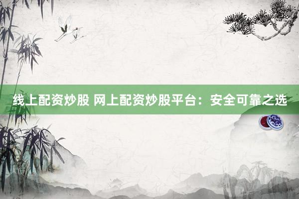 线上配资炒股 网上配资炒股平台:安全可靠之选