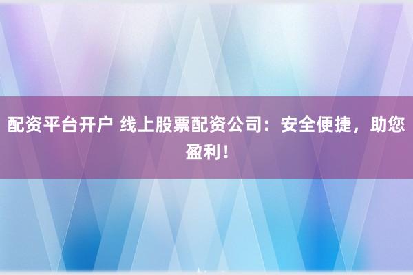 配资平台开户 线上股票配资公司：安全便捷，助您盈利！