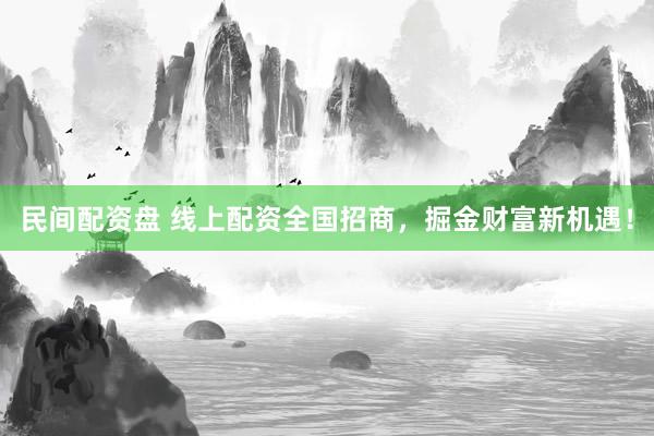 民间配资盘 线上配资全国招商,掘金财富新机遇!