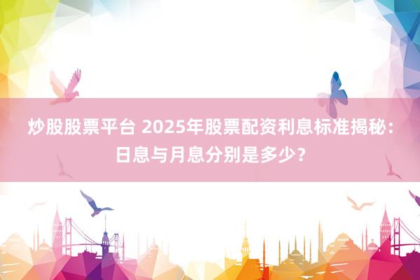 炒股股票平台 2025年股票配资利息标准揭秘:日息与月息分别是多少?