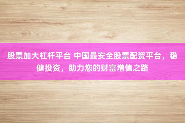 股票加大杠杆平台 中国最安全股票配资平台,稳健投资,助力您的财富增值之路