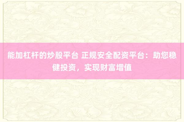 能加杠杆的炒股平台 正规安全配资平台:助您稳健投资,实现财富增值