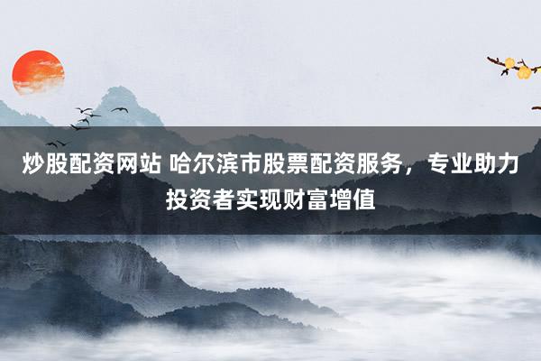 炒股配资网站 哈尔滨市股票配资服务，专业助力投资者实现财富增值