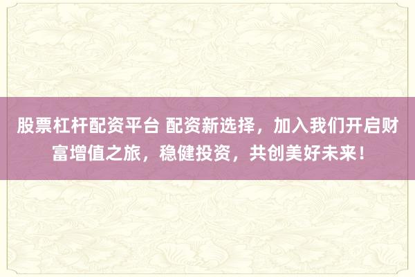 股票杠杆配资平台 配资新选择，加入我们开启财富增值之旅，稳健投资，共创美好未来！