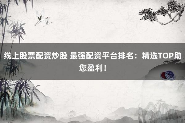 线上股票配资炒股 最强配资平台排名：精选TOP助您盈利！