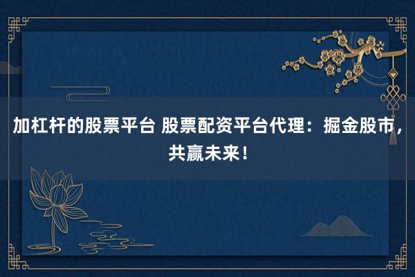 加杠杆的股票平台 股票配资平台代理：掘金股市，共赢未来！