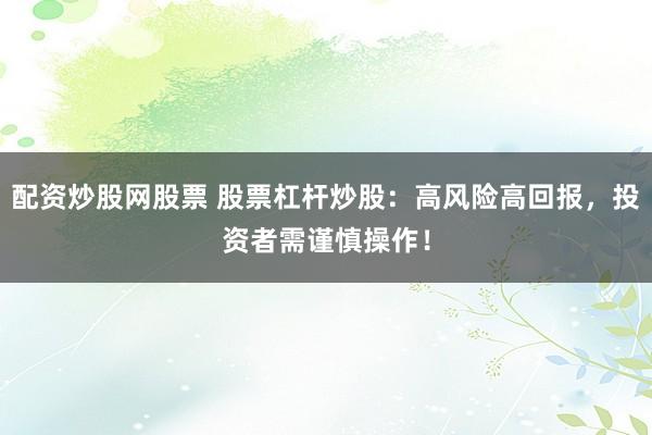 配资炒股网股票 股票杠杆炒股:高风险高回报,投资者需谨慎操作!