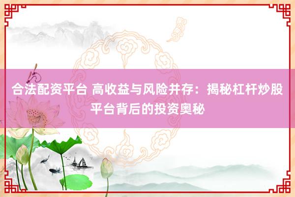 合法配资平台 高收益与风险并存:揭秘杠杆炒股平台背后的投资奥秘