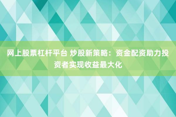 网上股票杠杆平台 炒股新策略:资金配资助力投资者实现收益最大化