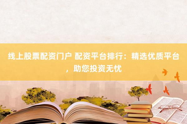 线上股票配资门户 配资平台排行:精选优质平台,助您投资无忧