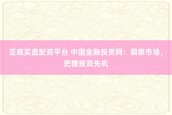 正规实盘配资平台 中国金融投资网:洞察市场,把握投资先机
