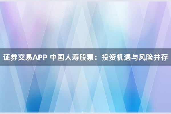 证券交易APP 中国人寿股票：投资机遇与风险并存