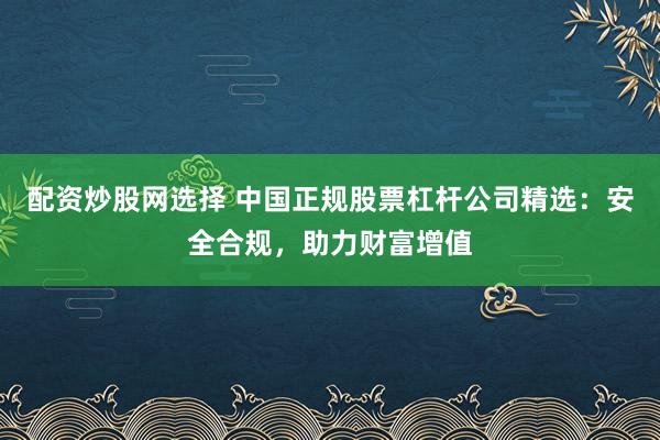 配资炒股网选择 中国正规股票杠杆公司精选:安全合规,助力财富增值