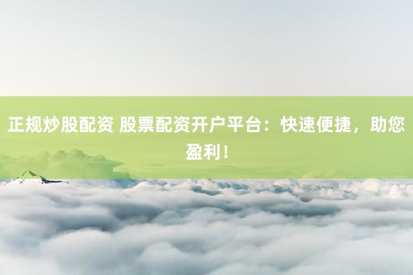 正规炒股配资 股票配资开户平台：快速便捷，助您盈利！