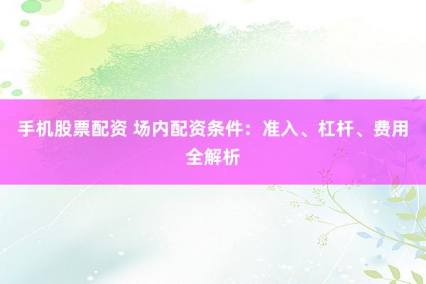 手机股票配资 场内配资条件：准入、杠杆、费用全解析