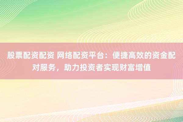 股票配资配资 网络配资平台:便捷高效的资金配对服务,助力投资者实现财富增值