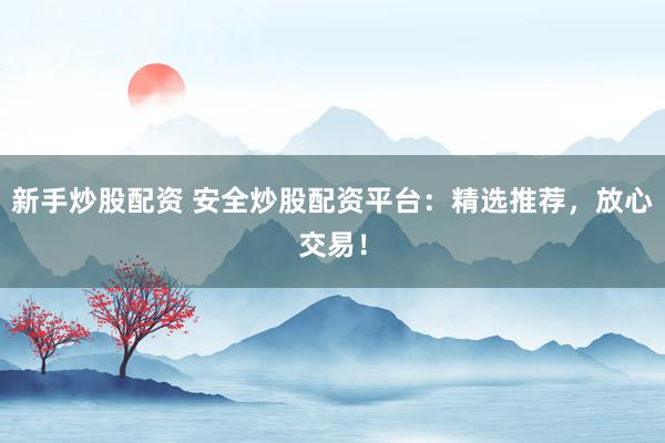 新手炒股配资 安全炒股配资平台：精选推荐，放心交易！