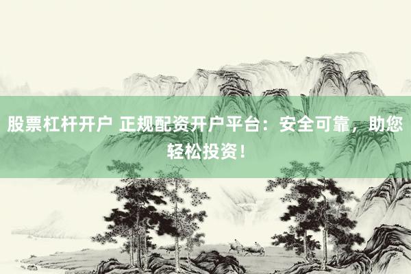 股票杠杆开户 正规配资开户平台：安全可靠，助您轻松投资！