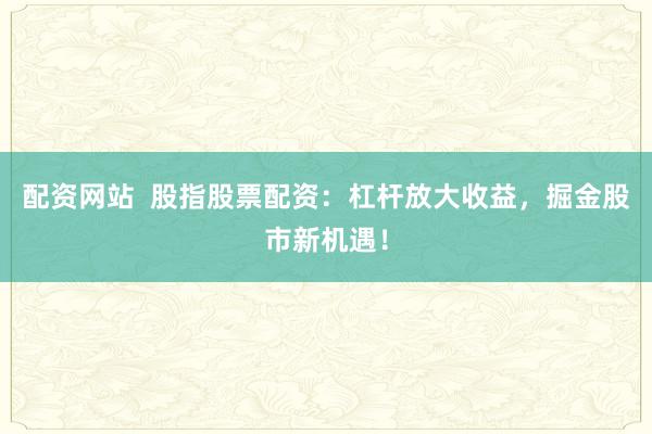 配资网站 股指股票配资:杠杆放大收益,掘金股市新机遇!