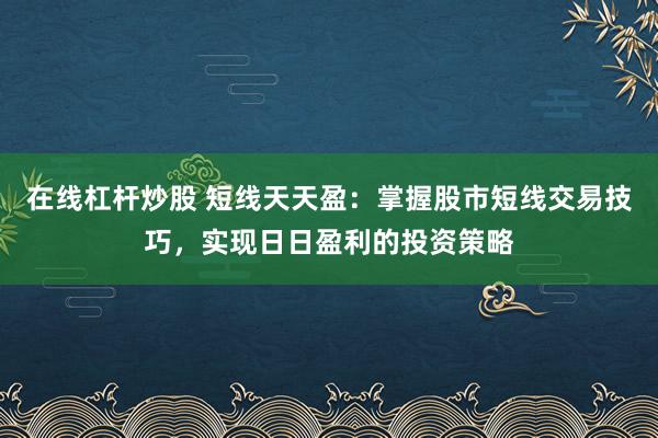 在线杠杆炒股 短线天天盈:掌握股市短线交易技巧,实现日日盈利的投资策略