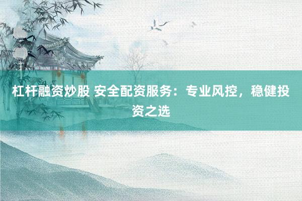 杠杆融资炒股 安全配资服务：专业风控，稳健投资之选