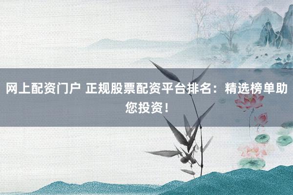 网上配资门户 正规股票配资平台排名：精选榜单助您投资！