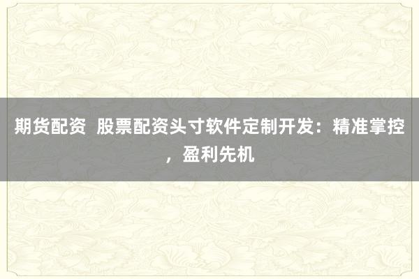 期货配资  股票配资头寸软件定制开发：精准掌控，盈利先机