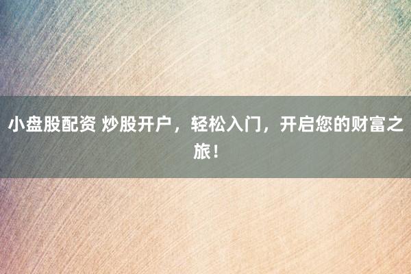 小盘股配资 炒股开户,轻松入门,开启您的财富之旅!