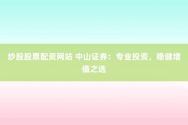 炒股股票配资网站 中山证券：专业投资，稳健增值之选