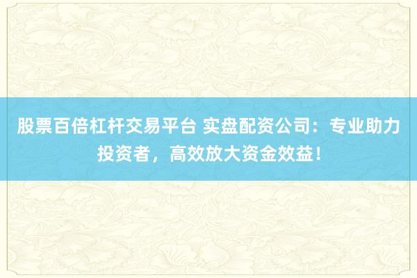 股票百倍杠杆交易平台 实盘配资公司：专业助力投资者，高效放大资金效益！