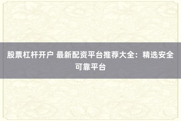 股票杠杆开户 最新配资平台推荐大全:精选安全可靠平台