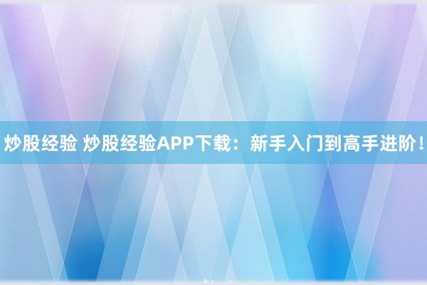 炒股经验 炒股经验APP下载:新手入门到高手进阶!