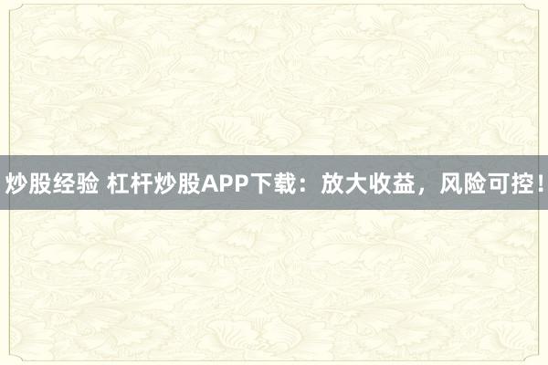 炒股经验 杠杆炒股APP下载:放大收益,风险可控!