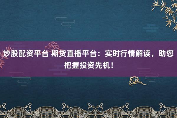 炒股配资平台 期货直播平台:实时行情解读,助您把握投资先机!