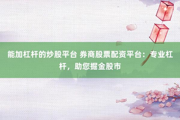 能加杠杆的炒股平台 券商股票配资平台:专业杠杆,助您掘金股市