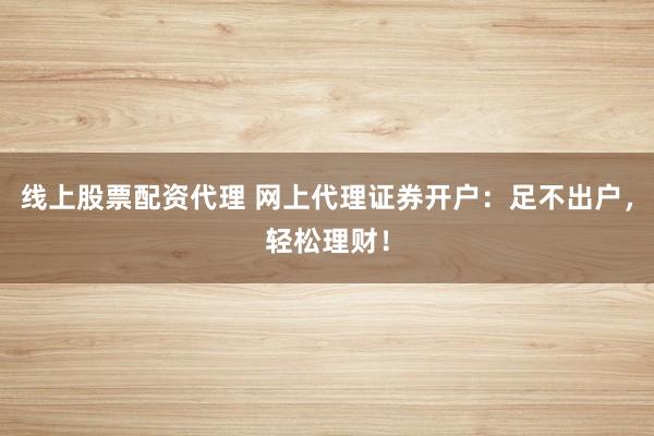 线上股票配资代理 网上代理证券开户:足不出户,轻松理财!