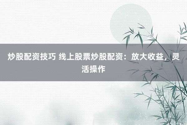 炒股配资技巧 线上股票炒股配资:放大收益,灵活操作