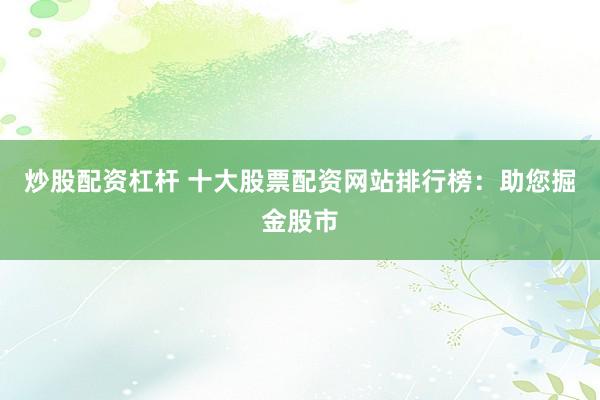 炒股配资杠杆 十大股票配资网站排行榜:助您掘金股市