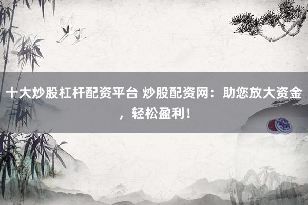 十大炒股杠杆配资平台 炒股配资网:助您放大资金,轻松盈利!