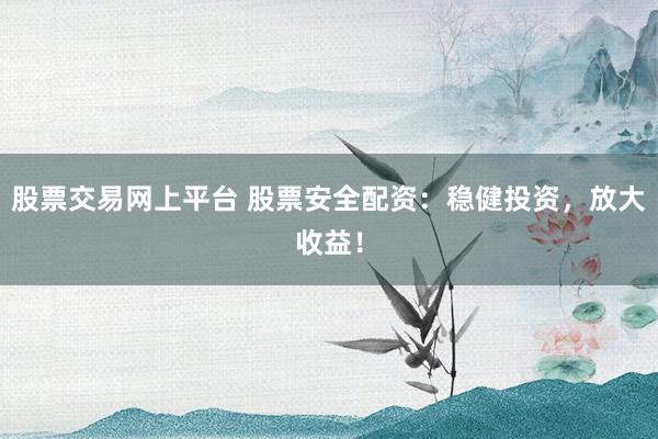 股票交易网上平台 股票安全配资:稳健投资,放大收益!