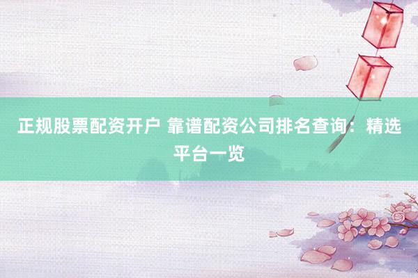 正规股票配资开户 靠谱配资公司排名查询：精选平台一览