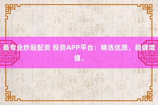 最专业炒股配资 投资APP平台：精选优质，稳健增值。