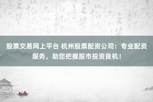 股票交易网上平台 杭州股票配资公司:专业配资服务,助您把握股市投资良机!