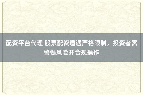 配资平台代理 股票配资遭遇严格限制,投资者需警惕风险并合规操作
