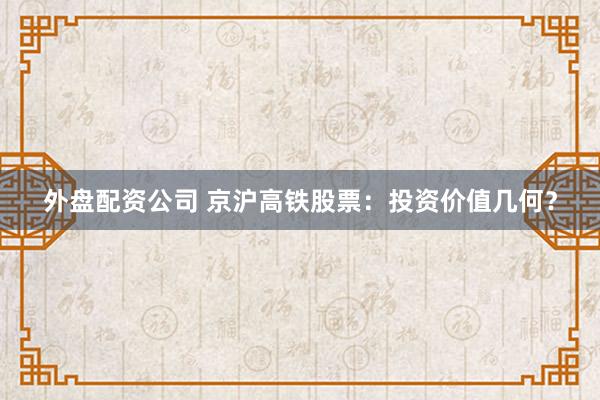 外盘配资公司 京沪高铁股票:投资价值几何?